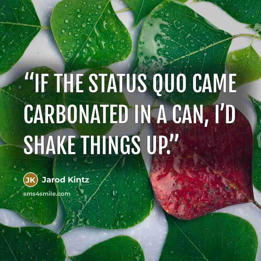 “If the status quo came carbonated in a can, I’d shake things up.” quote by Jarod Kintz
