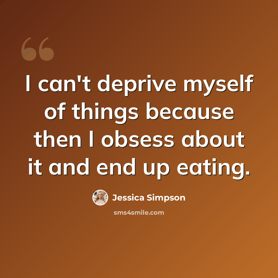 “I can't deprive myself of things because then I obsess about it and end up eating.” quote by Jessica Simpson