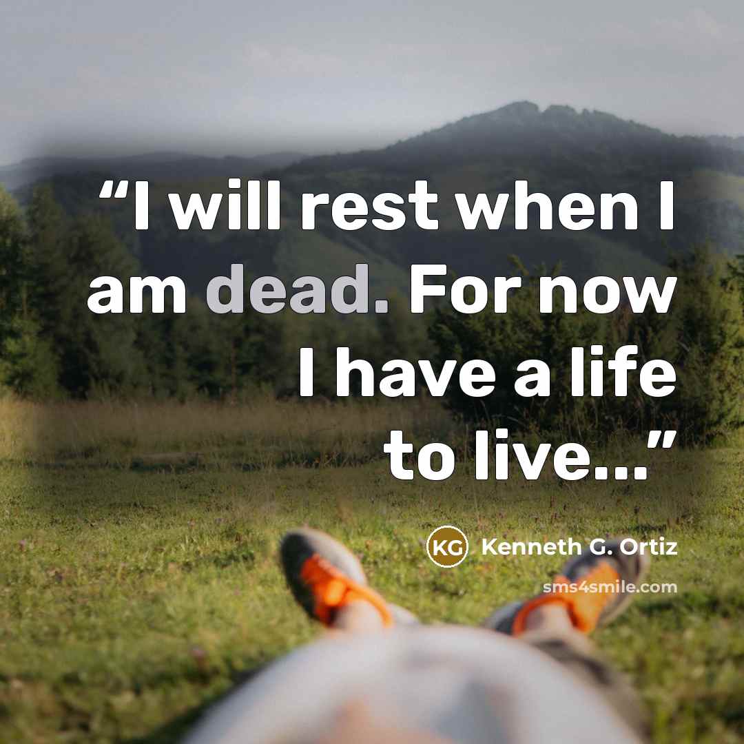 “I will rest when I am dead. For now I have a life to live...” quote by Kenneth G. Ortiz