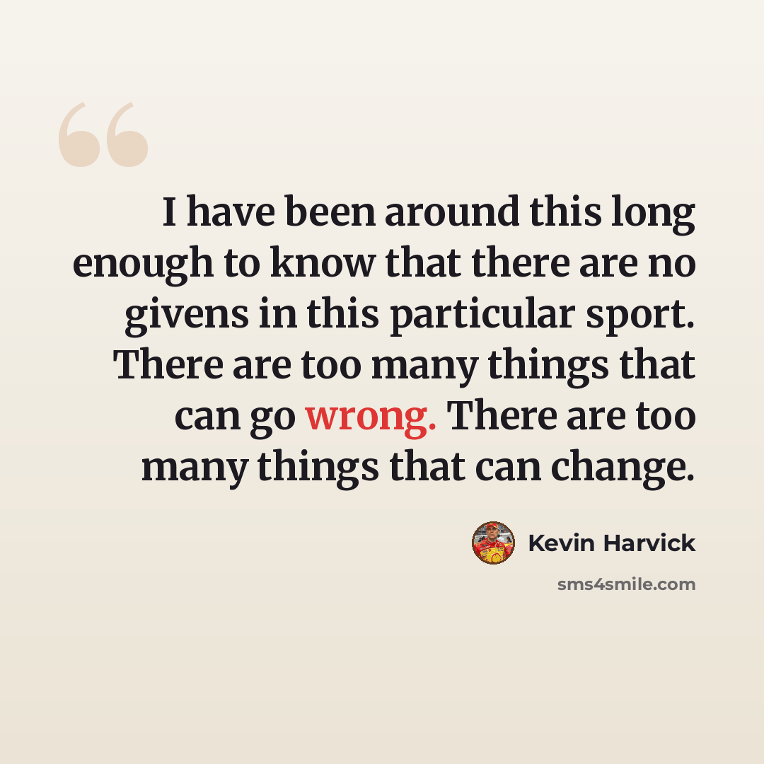 “I have been around this long enough to know that there are no givens in this particular sport. There are too many things that can go wrong. There are too many things that can change.” quote by Kevin Harvick