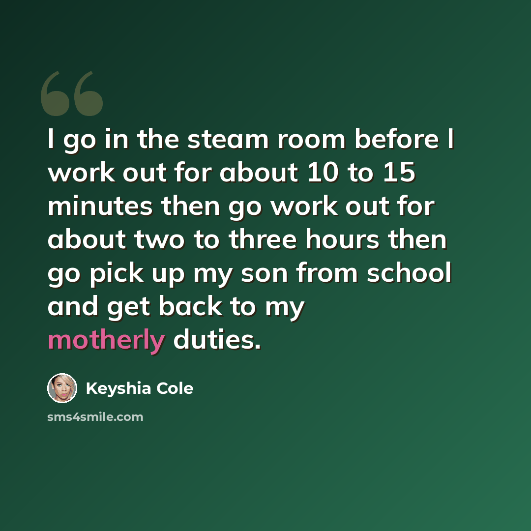 “I go in the steam room before I work out for about 10 to 15 minutes then go work out for about two to three hours then go pick up my son from school and get back to my motherly duties.” quote by Keyshia Cole