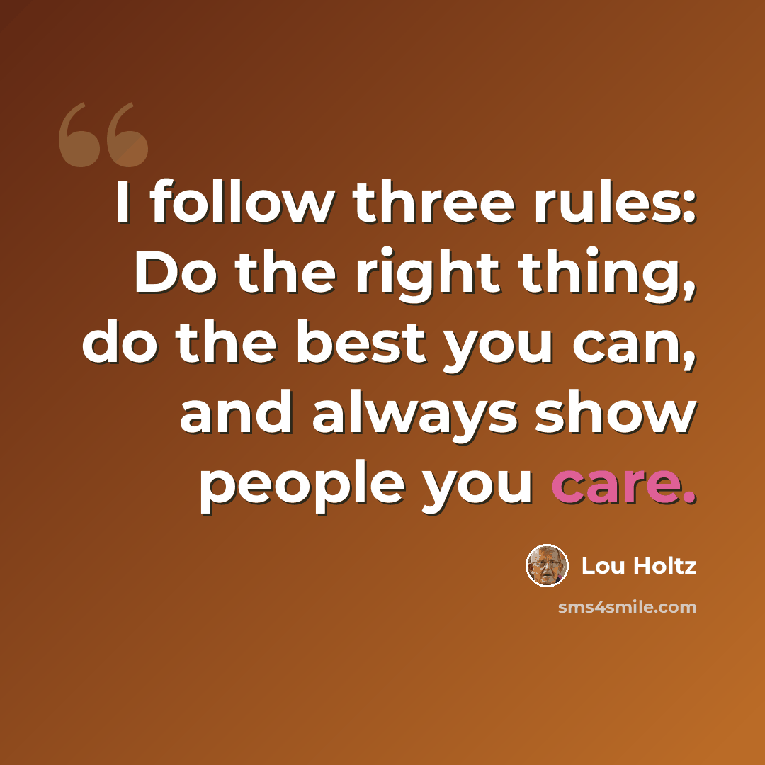 “I follow three rules: Do the right thing, do the best you can, and always show people you care.” quote by Lou Holtz