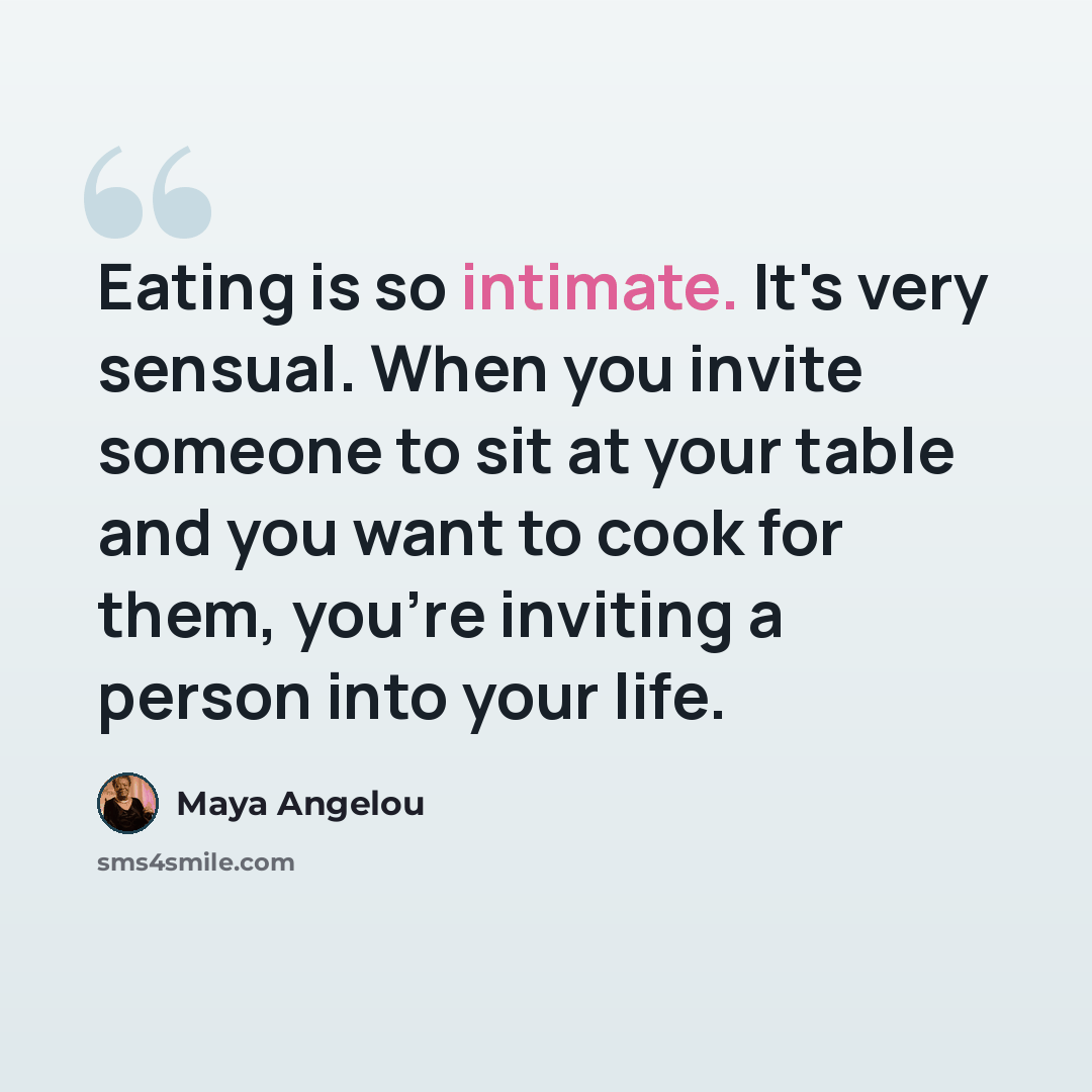 “Eating is so intimate. It's very sensual. When you invite someone to sit at your table and you want to cook for them, you're inviting a person into your life.” quote by Maya Angelou