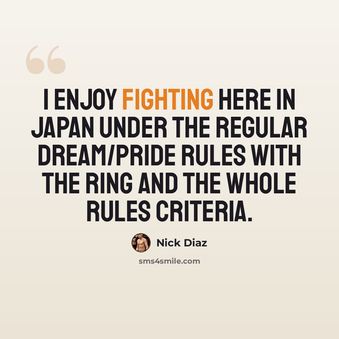 “I enjoy fighting here in Japan under the regular Dream/Pride rules with the ring and the whole rules criteria.” quote by Nick Diaz