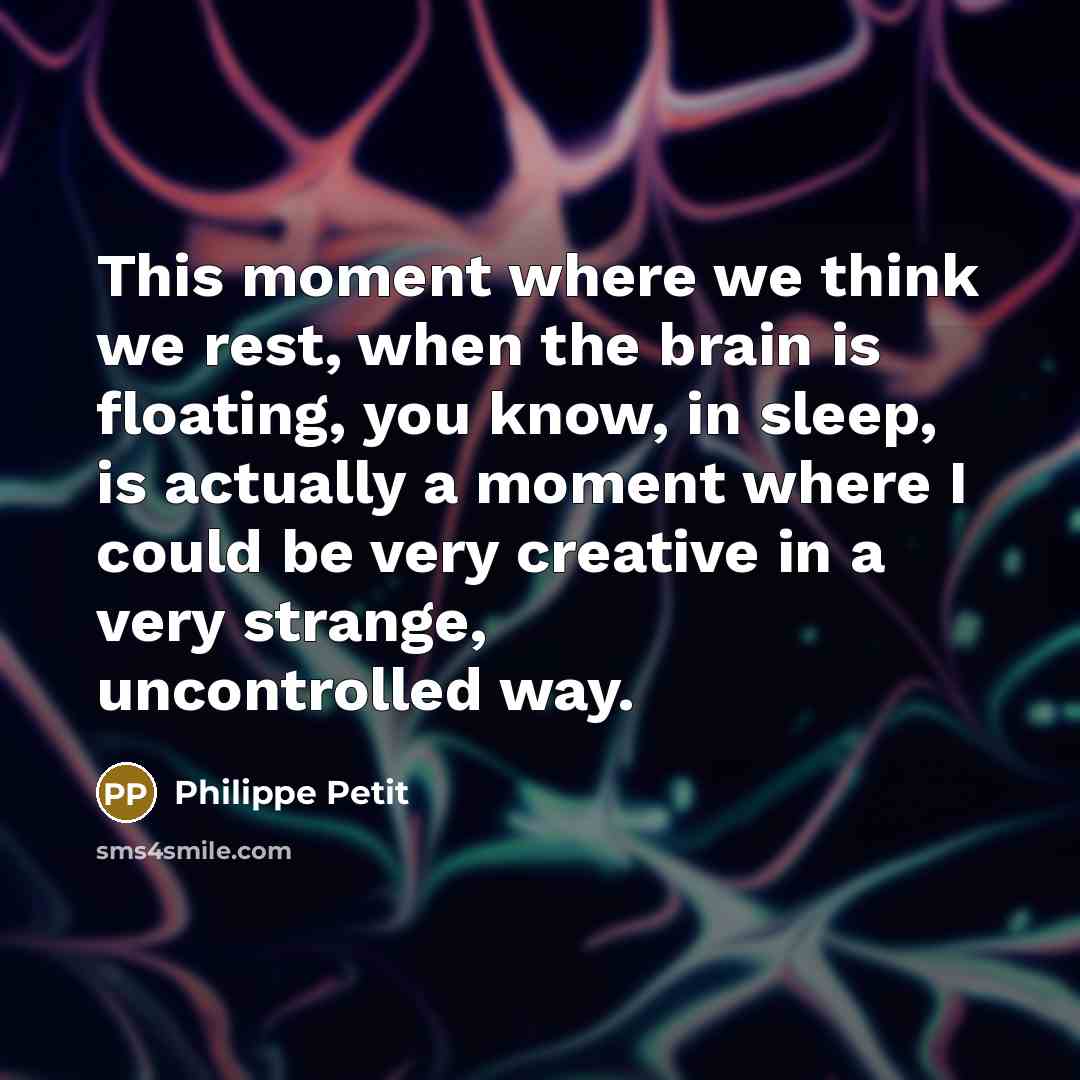 “This moment where we think we rest, when the brain is floating, you know, in sleep, is actually a moment where I could be very creative in a very strange, uncontrolled way.” quote by Philippe Petit