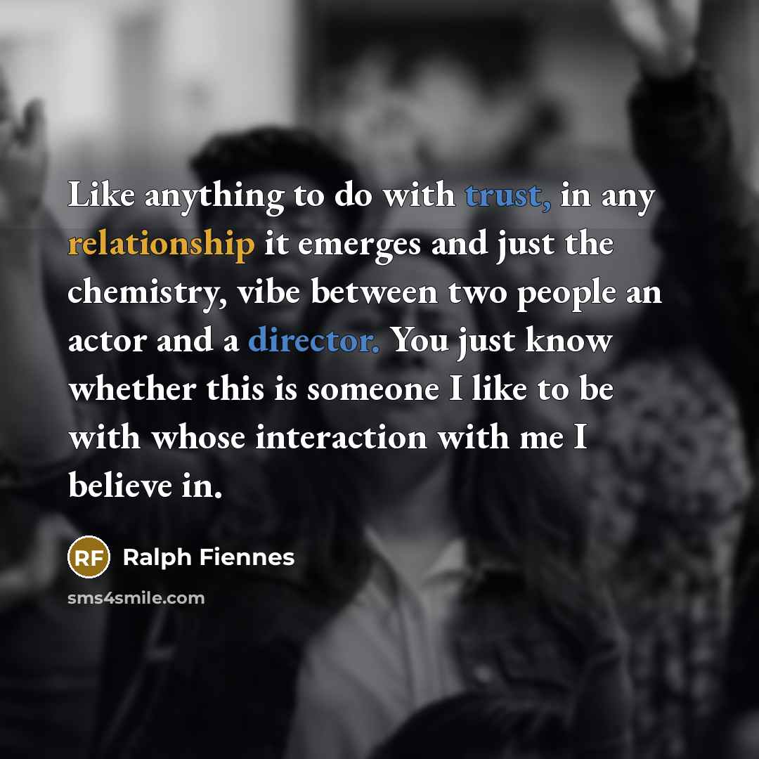 “Like anything to do with trust, in any relationship it emerges and just the chemistry, vibe between two people an actor and a director. You just know whether this is someone I like to be with whose interaction with me I believe in.” quote by Ralph Fiennes