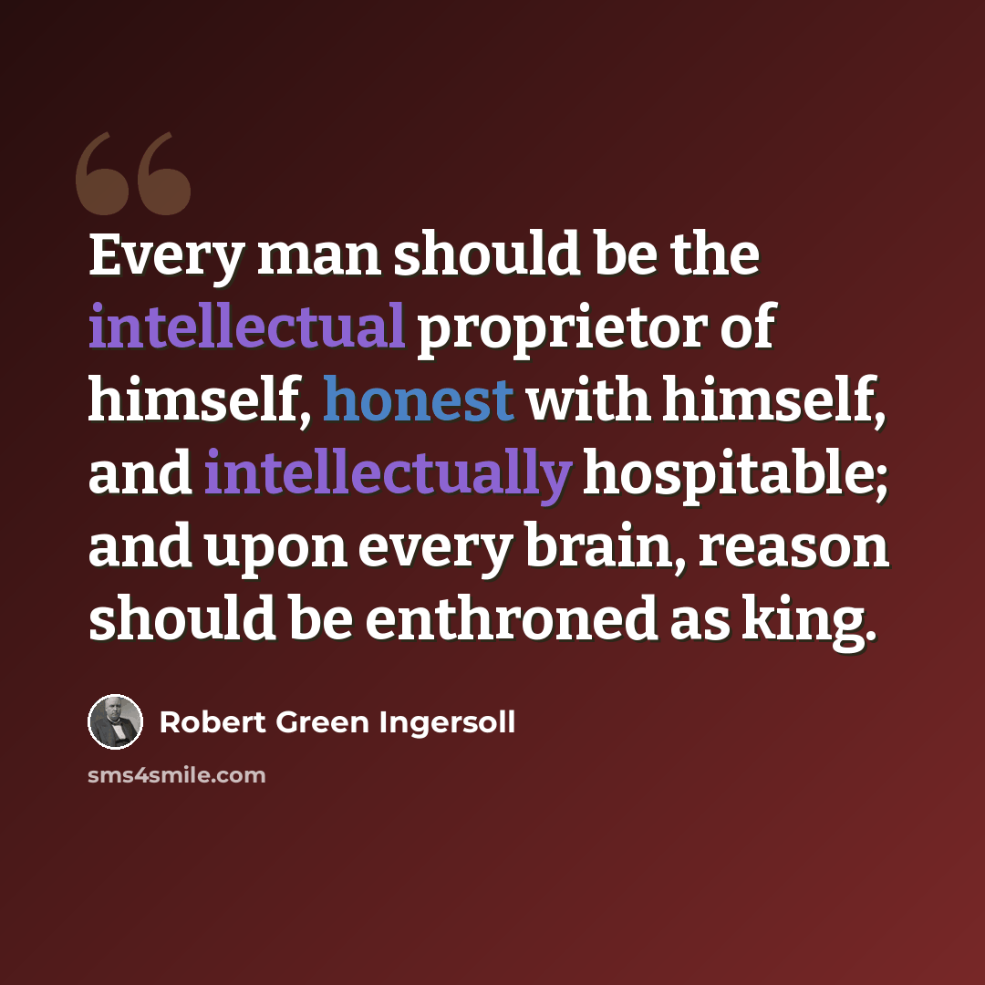 “Every man should be the intellectual proprietor of himself, honest with himself, and intellectually hospitable; and upon every brain, reason should be enthroned as king.” quote by Robert Green Ingersoll
