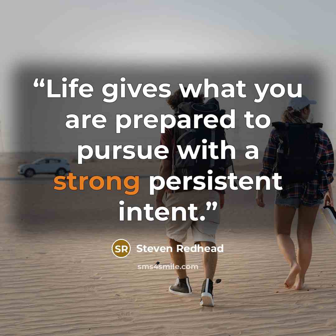“Life gives what you are prepared to pursue with a strong persistent intent.” quote by Steven Redhead