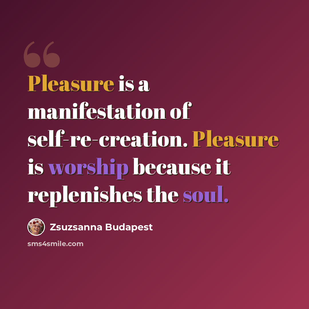 “Pleasure is a manifestation of self-re-creation. Pleasure is worship because it replenishes the soul.” quote by Zsuzsanna Budapest