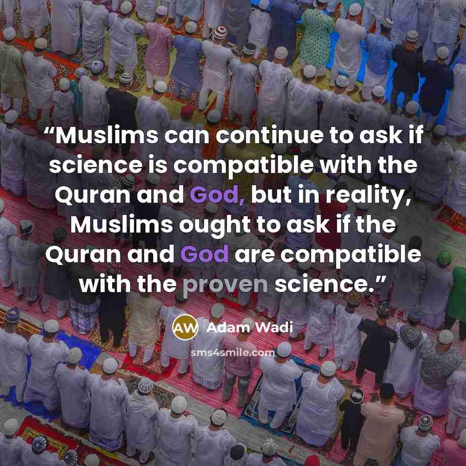 “Muslims can continue to ask if science is compatible with the Quran and God, but in reality, Muslims ought to ask if the Quran and God are compatible with the proven science.” quote by Adam Wadi