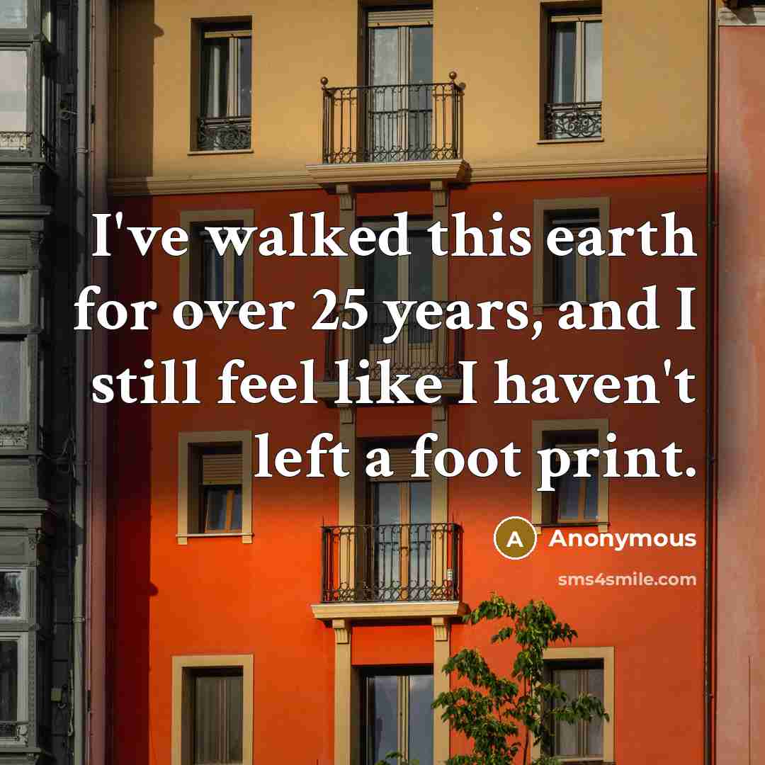 “I've walked this earth for over 25 years, and I still feel like I haven't left a foot print.” quote by Anonymous