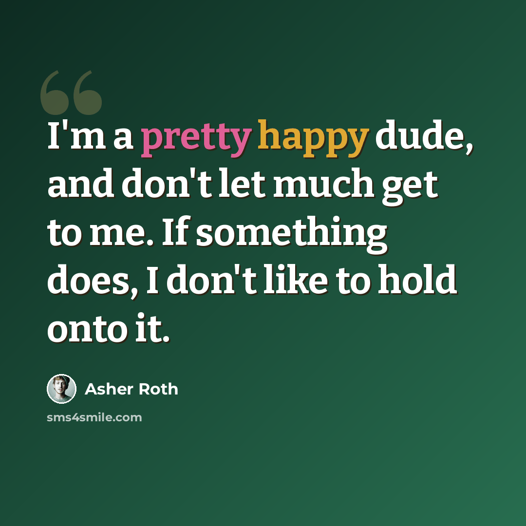 “I'm a pretty happy dude, and don't let much get to me. If something does, I don't like to hold onto it.” quote by Asher Roth