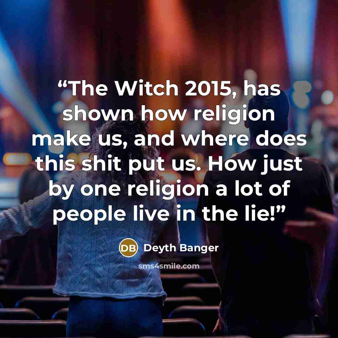 “The Witch 2015, has shown how religion make us, and where does this shit put us. How just by one religion a lot of people live in the lie!” quote by Deyth Banger
