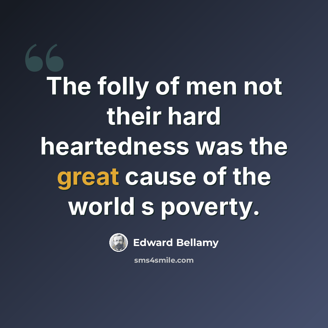 “The folly of men not their hard heartedness was the great cause of the world s poverty.” quote by Edward Bellamy