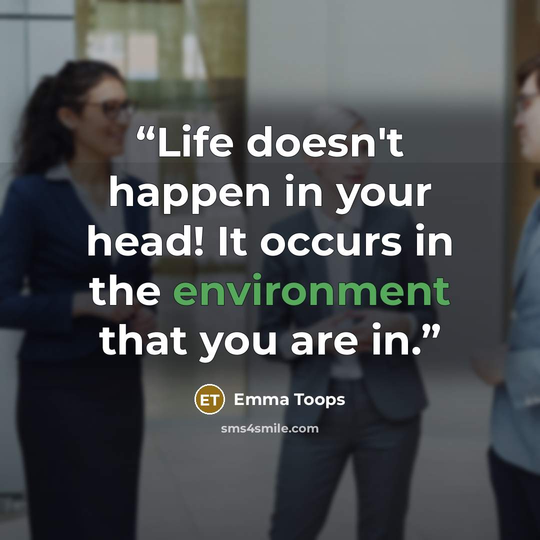 “Life doesn't happen in your head! It occurs in the environment that you are in.” quote by Emma Toops