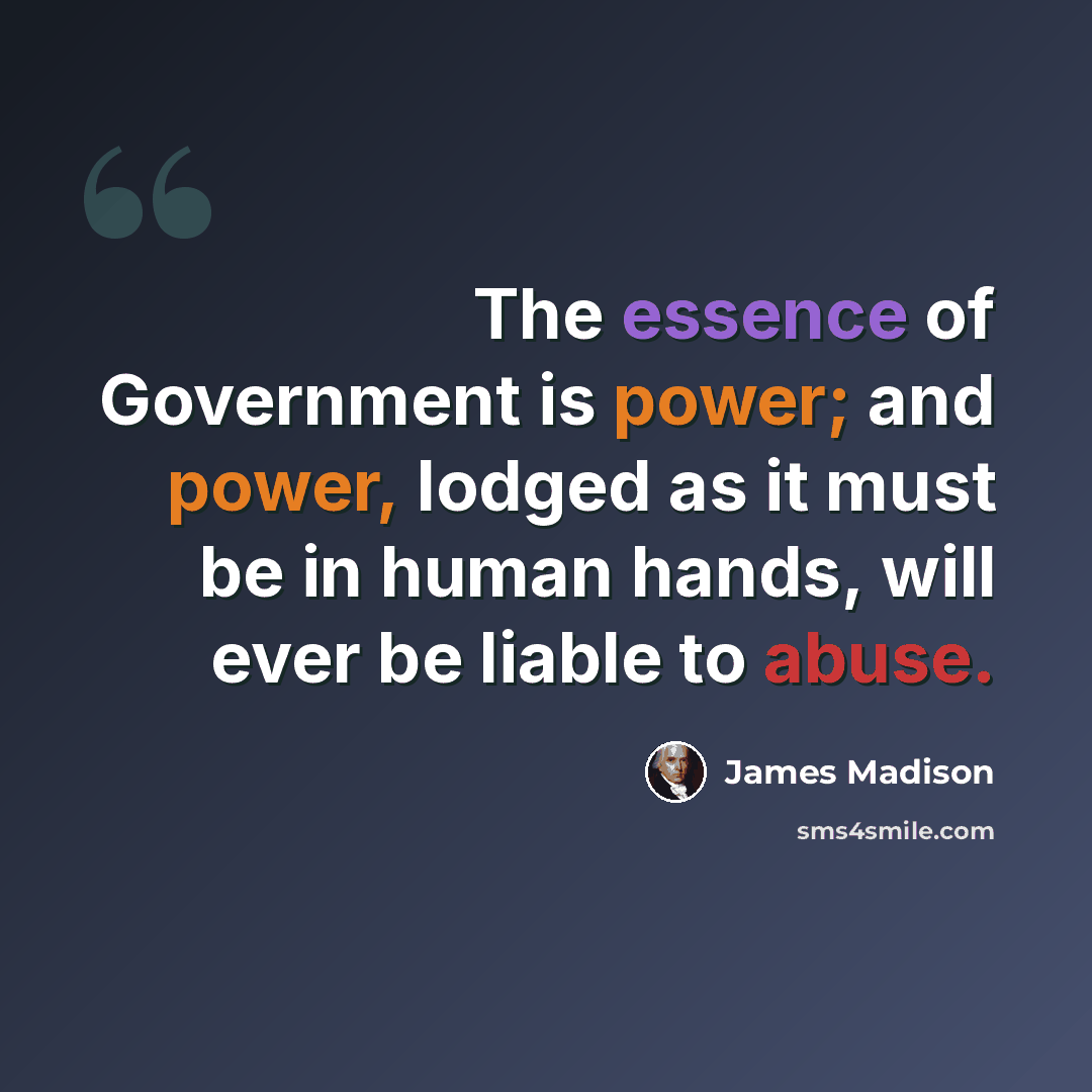 “The essence of Government is power; and power, lodged as it must be in human hands, will ever be liable to abuse.” quote by James Madison