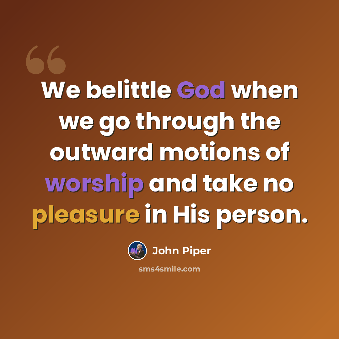 “We belittle God when we go through the outward motions of worship and take no pleasure in His person.” quote by John Piper