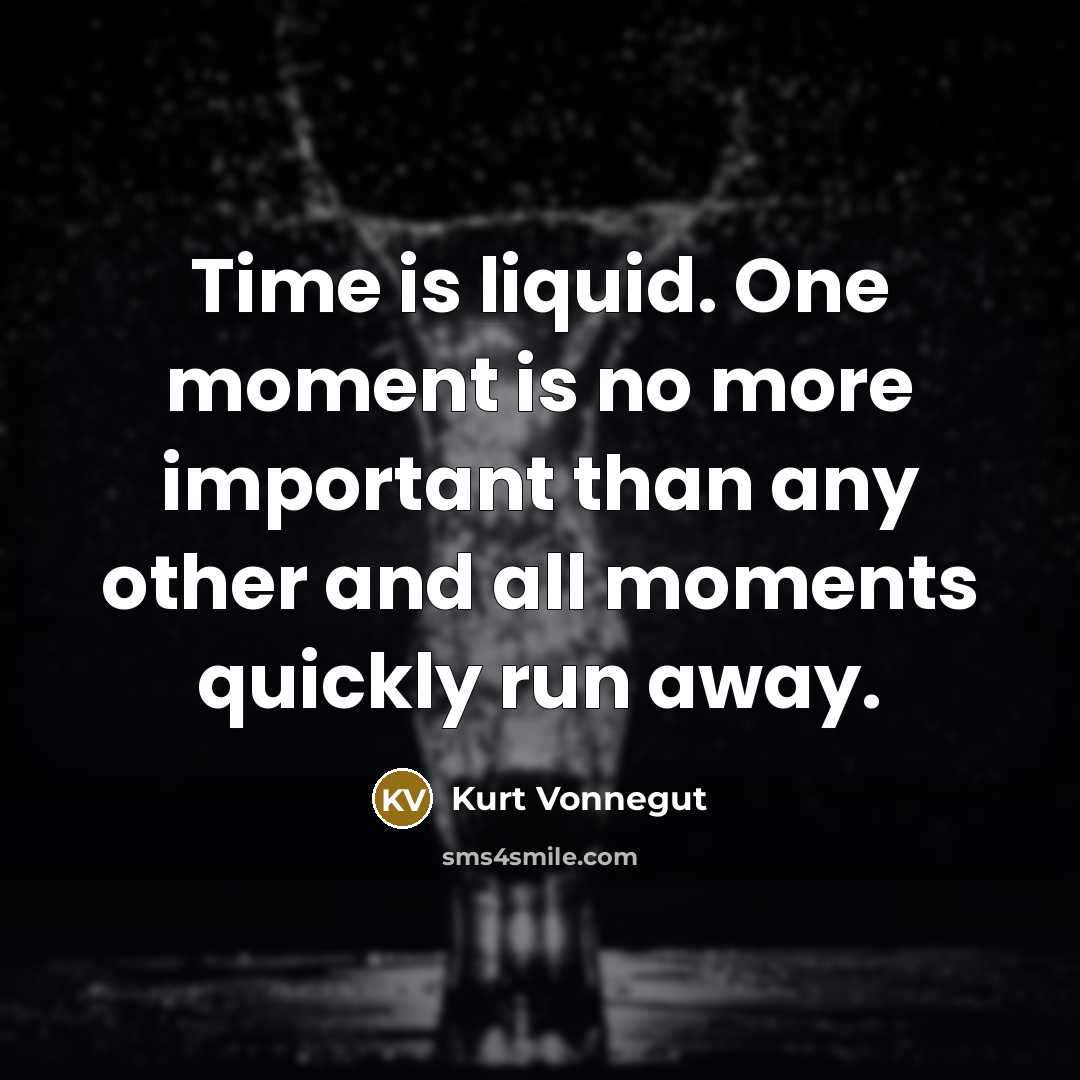 “Time is liquid. One moment is no more important than any other and all moments quickly run away.” quote by Kurt Vonnegut