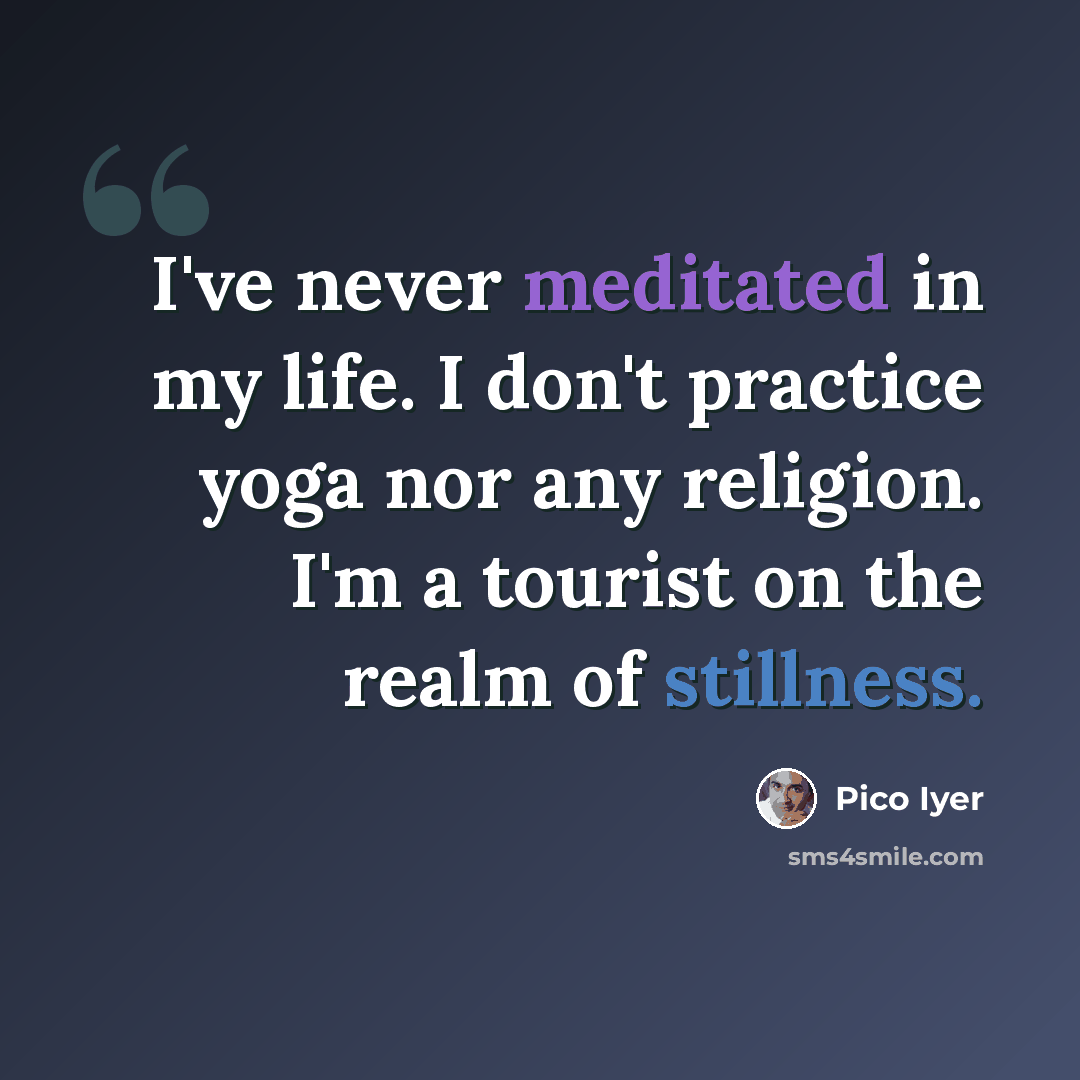 “I've never meditated in my life. I don't practice yoga nor any religion. I'm a tourist on the realm of stillness.” quote by Pico Iyer