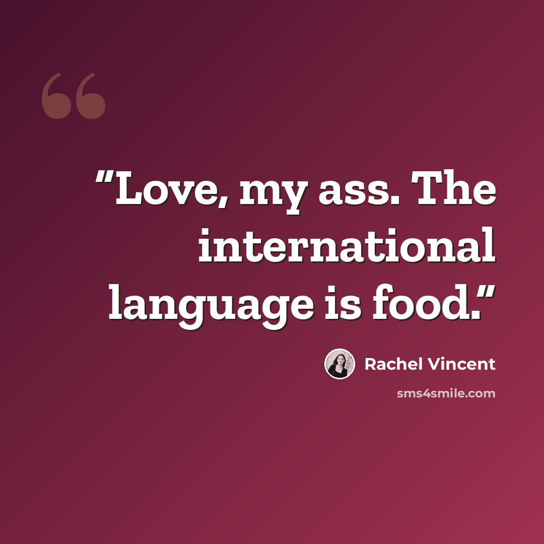 “Love, my ass. The international language is food.” quote by Rachel Vincent