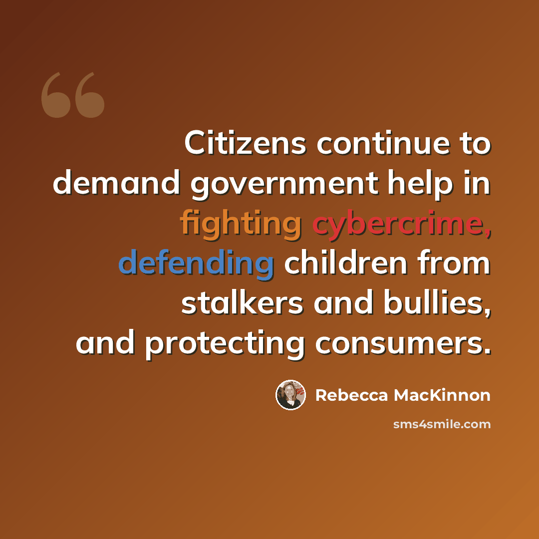 “Citizens continue to demand government help in fighting cybercrime, defending children from stalkers and bullies, and protecting consumers.” quote by Rebecca MacKinnon