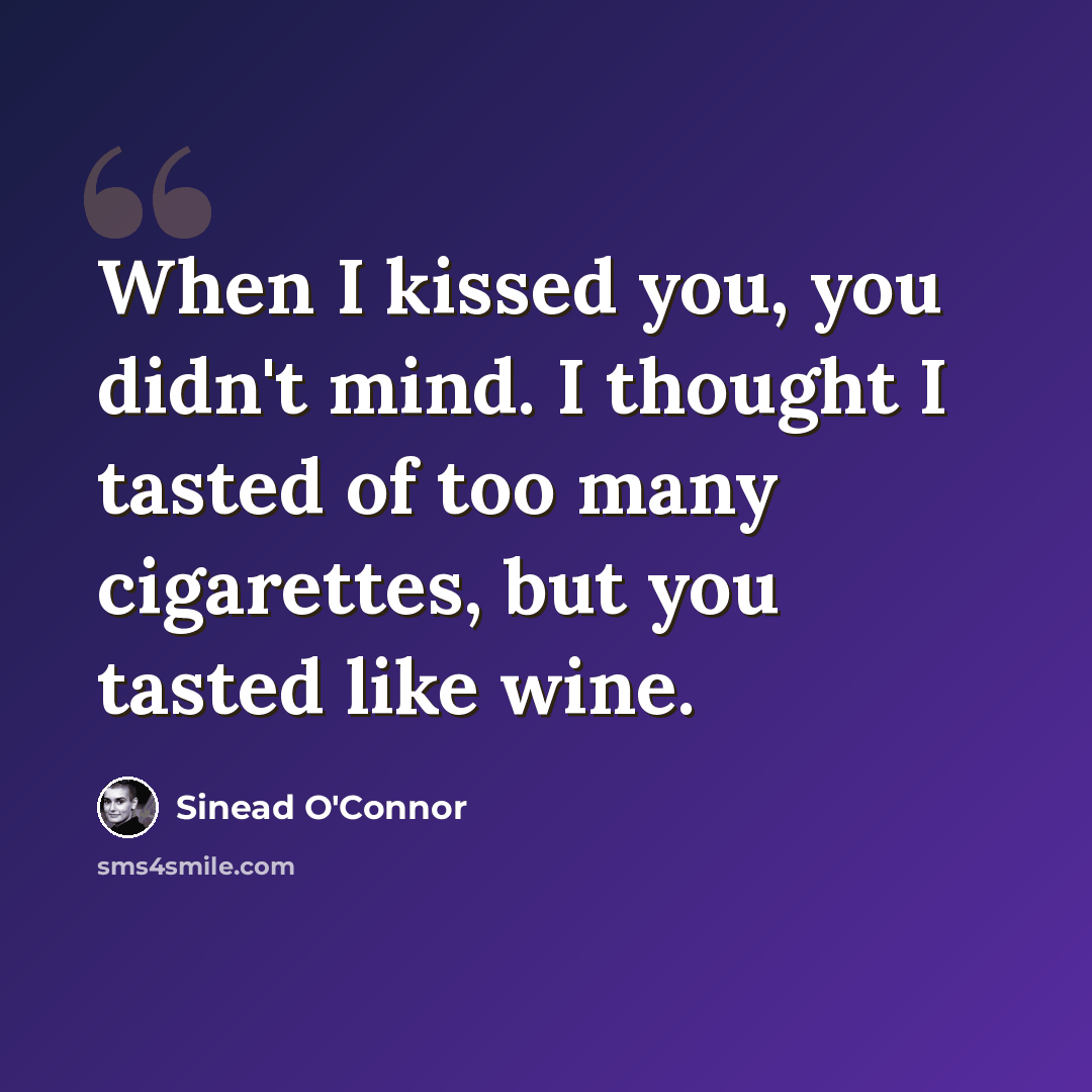 “When I kissed you, you didn't mind. I thought I tasted of too many cigarettes, but you tasted like wine.” quote by Sinead O'Connor