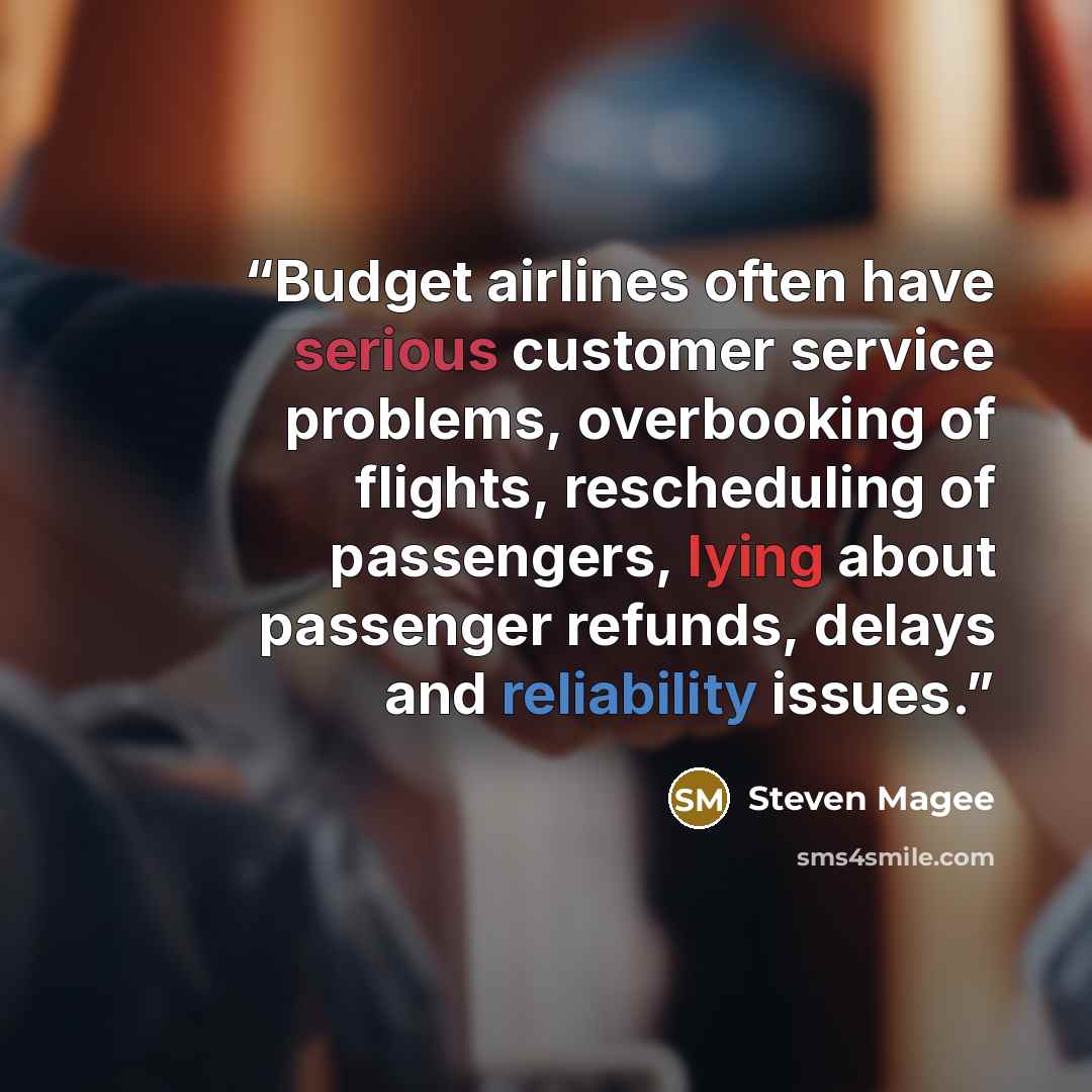 “Budget airlines often have serious customer service problems, overbooking of flights, rescheduling of passengers, lying about passenger refunds, delays and reliability issues.” quote by Steven Magee