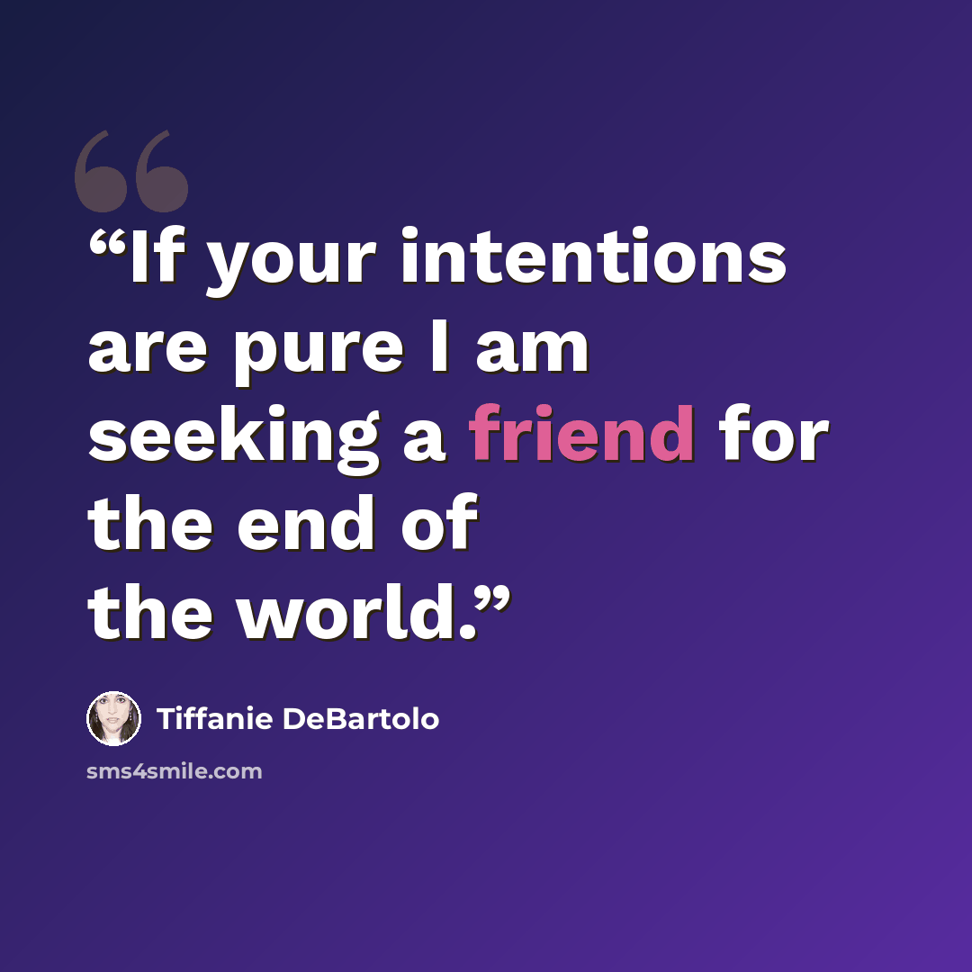 “If your intentions are pure I am seeking a friend for the end of the world.” quote by Tiffanie DeBartolo