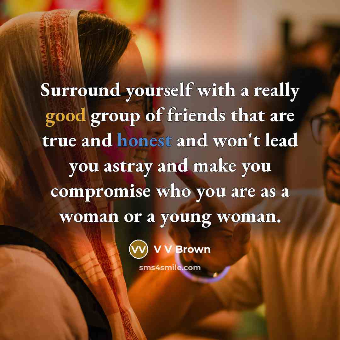 “Surround yourself with a really good group of friends that are true and honest and won't lead you astray and make you compromise who you are as a woman or a young woman.” quote by V V Brown