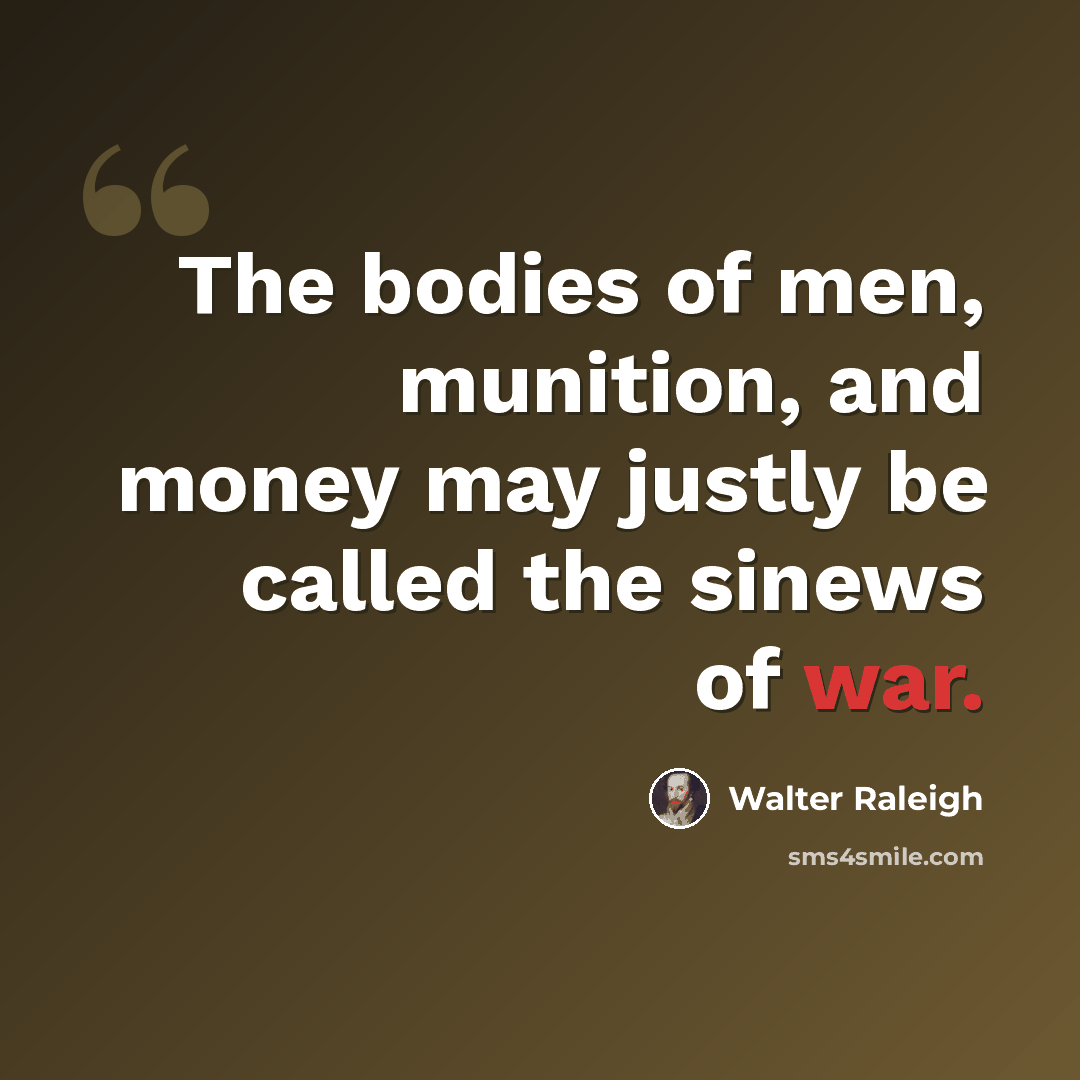 “The bodies of men, munition, and money may justly be called the sinews of war.” quote by Walter Raleigh