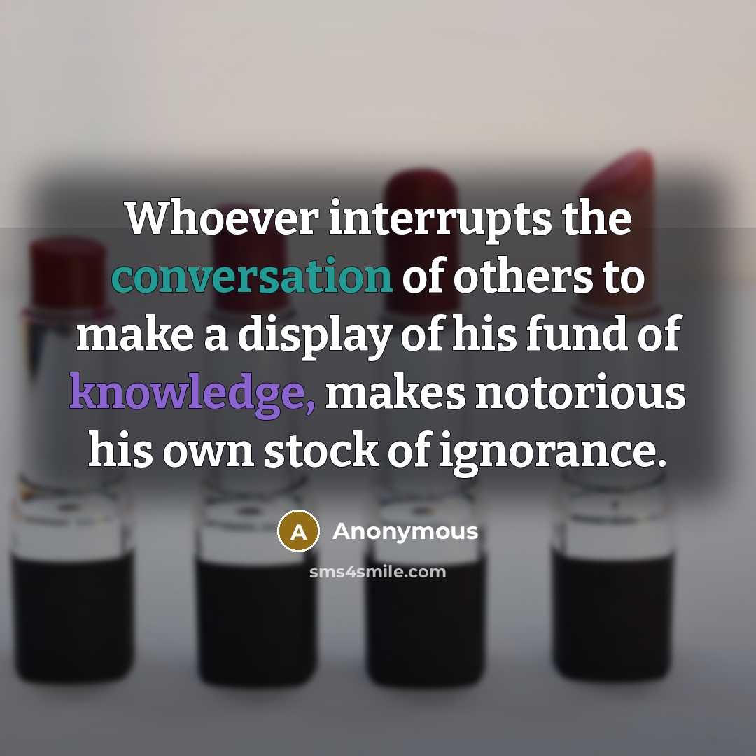 “Whoever interrupts the conversation of others to make a display of his fund of knowledge, makes notorious his own stock of ignorance.” quote by Anonymous