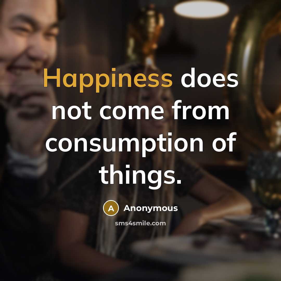 “Happiness does not come from consumption of things.” quote by Anonymous