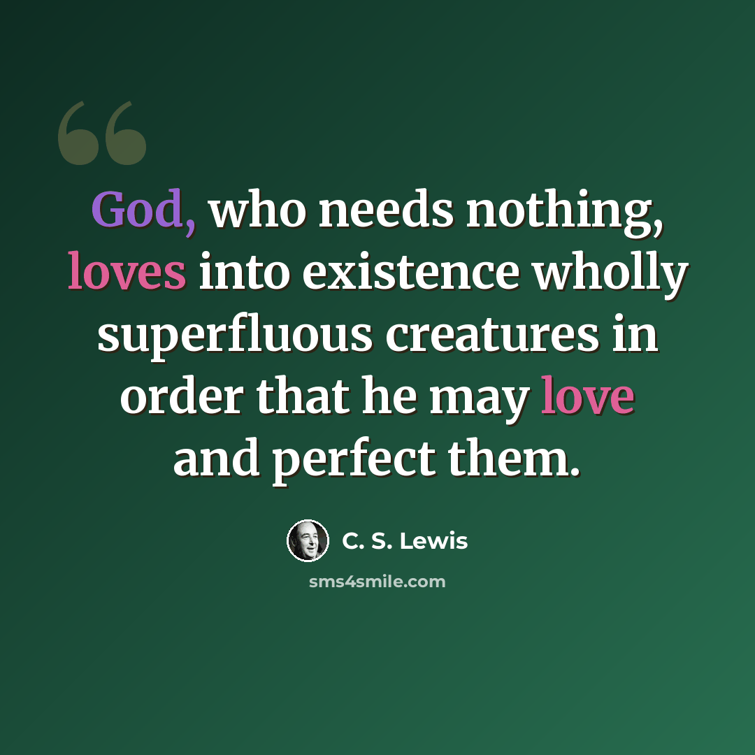 “God, who needs nothing, loves into existence wholly superfluous creatures in order that he may love and perfect them.” quote by C. S. Lewis