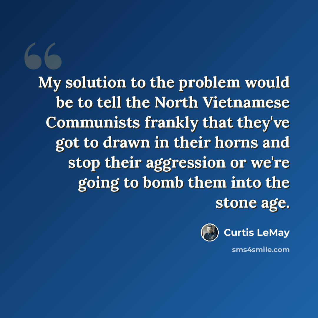 “My solution to the problem would be to tell the North Vietnamese Communists frankly that they've got to drawn in their horns and stop their aggression or we're going to bomb them into the stone age.” quote by Curtis LeMay
