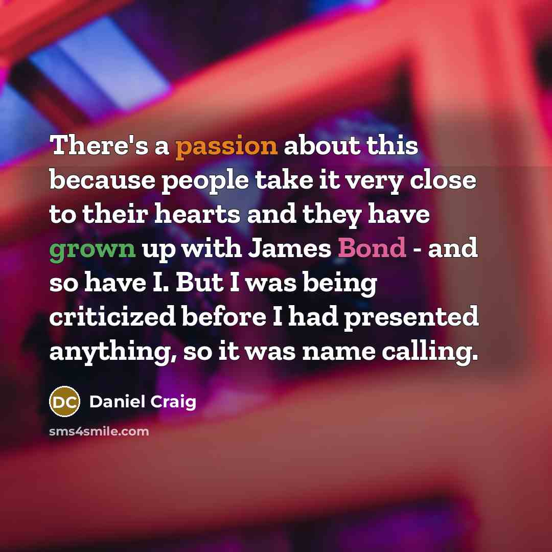 “There's a passion about this because people take it very close to their hearts and they have grown up with James Bond - and so have I. But I was being criticized before I had presented anything, so it was name calling.” quote by Daniel Craig