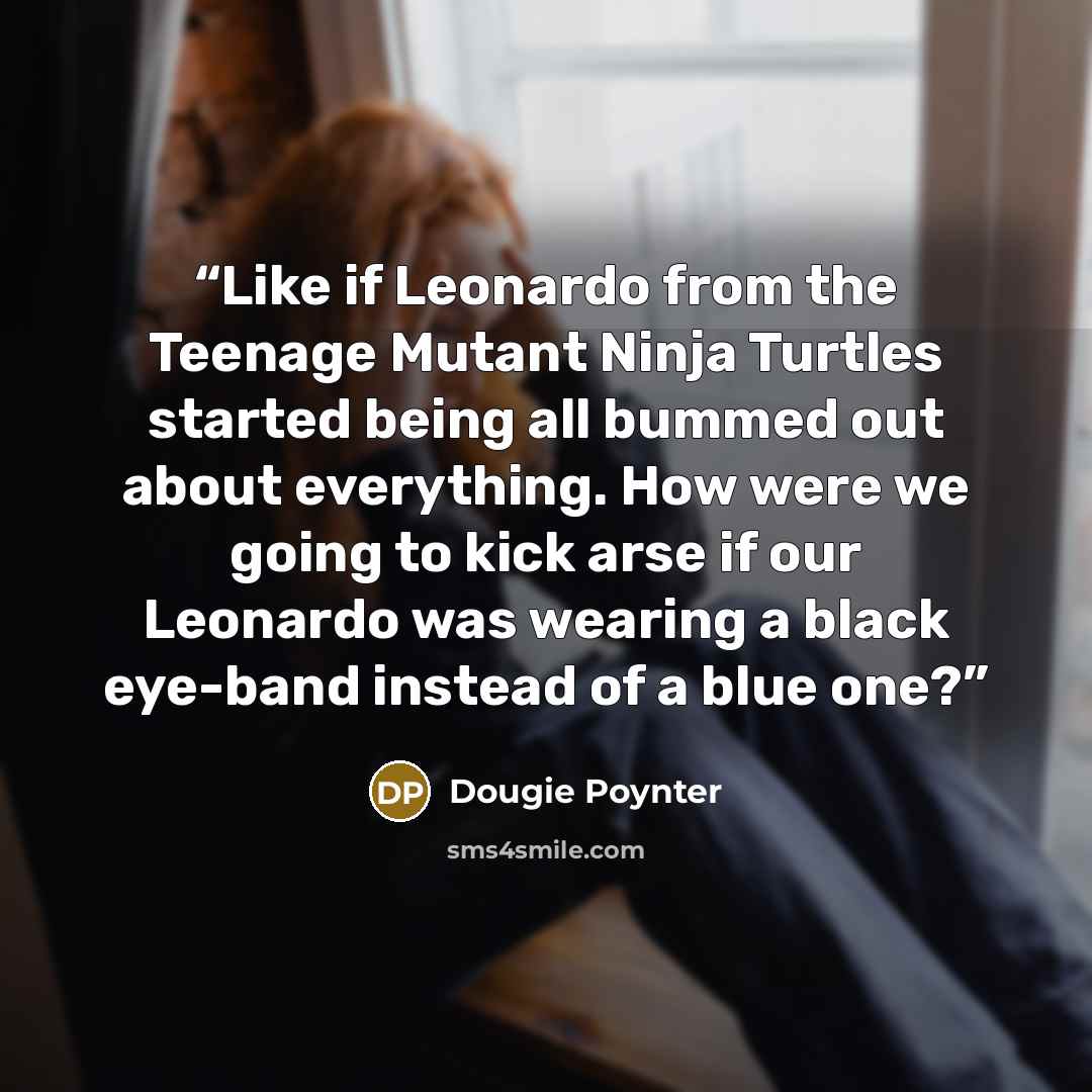 “Like if Leonardo from the Teenage Mutant Ninja Turtles started being all bummed out about everything. How were we going to kick arse if our Leonardo was wearing a black eye-band instead of a blue one?” quote by Dougie Poynter