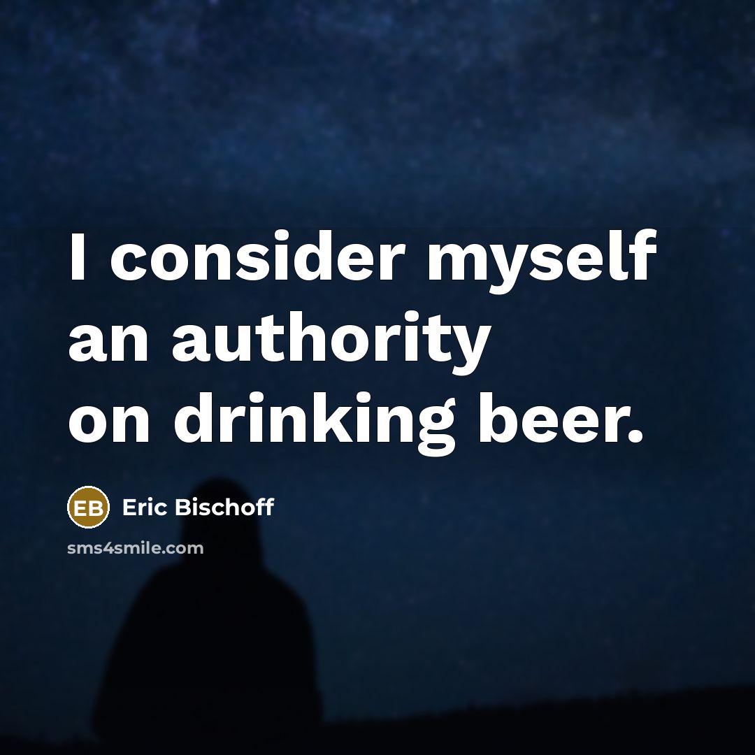 “I consider myself an authority on drinking beer.” quote by Eric Bischoff