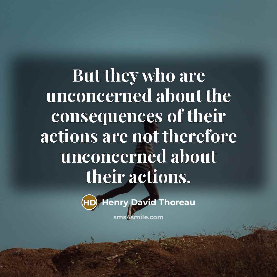 “But they who are unconcerned about the consequences of their actions are not therefore unconcerned about their actions.” quote by Henry David Thoreau