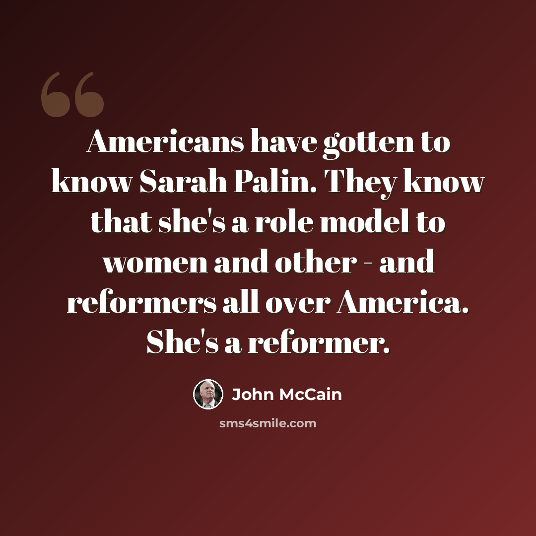 “Americans have gotten to know Sarah Palin. They know that she's a role model to women and other - and reformers all over America. She's a reformer.” quote by John McCain