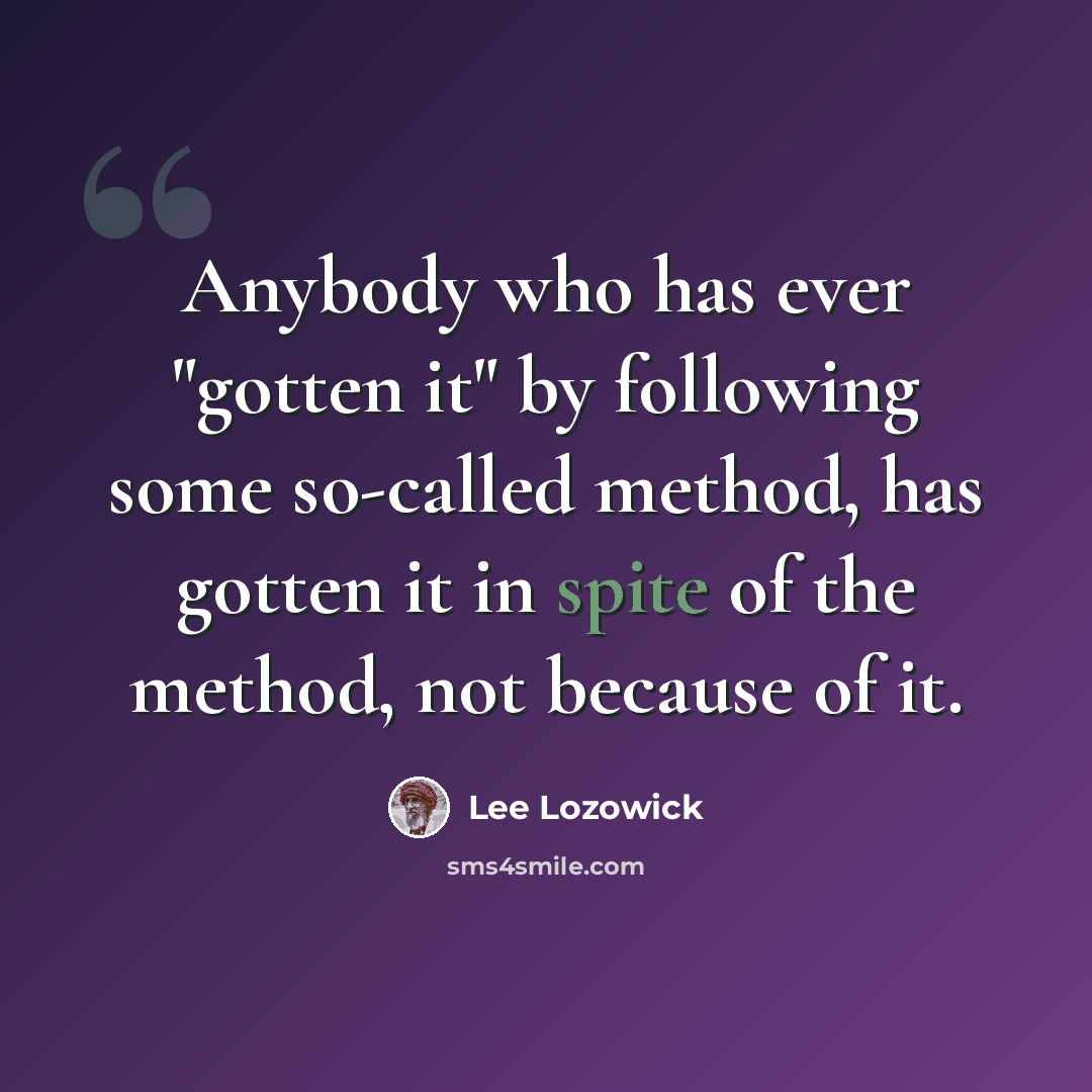 “Anybody who has ever "gotten it" by following some so-called method, has gotten it in spite of the method, not because of it.” quote by Lee Lozowick
