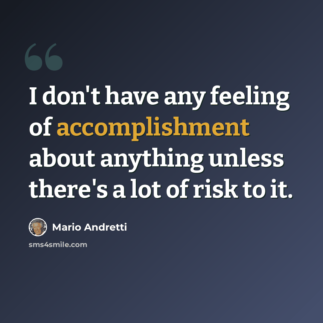 “I don't have any feeling of accomplishment about anything unless there's a lot of risk to it.” quote by Mario Andretti