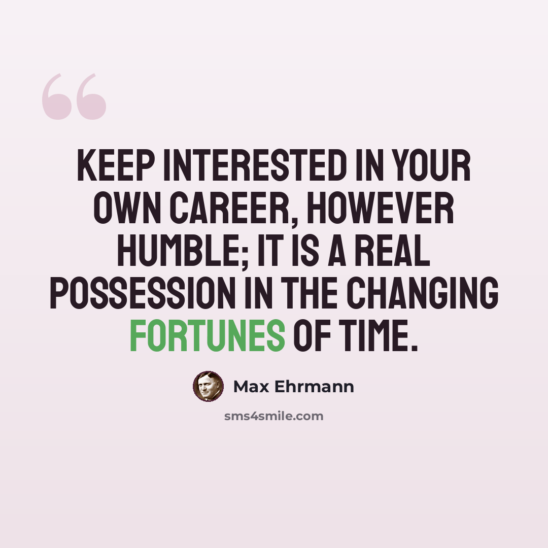 “Keep interested in your own career, however humble; it is a real possession in the changing fortunes of time.” quote by Max Ehrmann