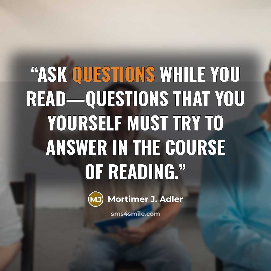 “Ask questions while you read—questions that you yourself must try to answer in the course of reading.” quote by Mortimer J. Adler