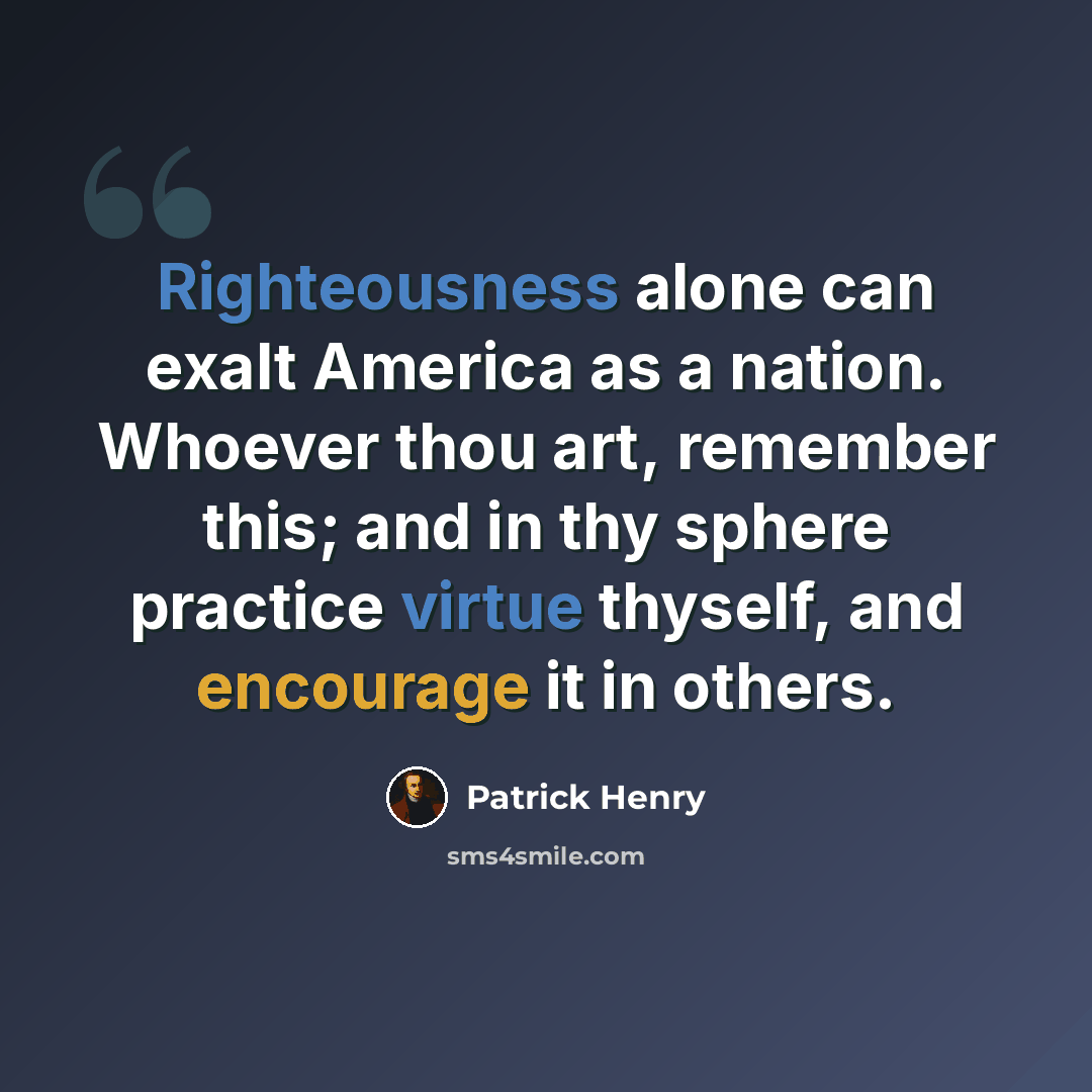 “Righteousness alone can exalt America as a nation. Whoever thou art, remember this; and in thy sphere practice virtue thyself, and encourage it in others.” quote by Patrick Henry