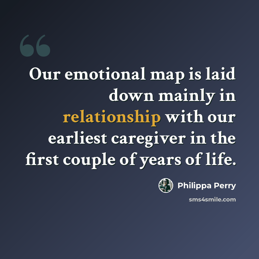 “Our emotional map is laid down mainly in relationship with our earliest caregiver in the first couple of years of life.” quote by Philippa Perry