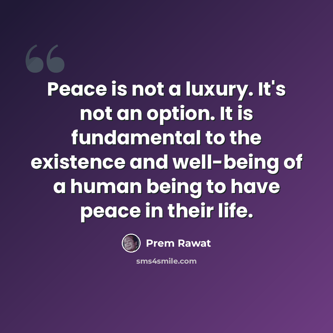 “Peace is not a luxury. It's not an option. It is fundamental to the existence and well-being of a human being to have peace in their life.” quote by Prem Rawat