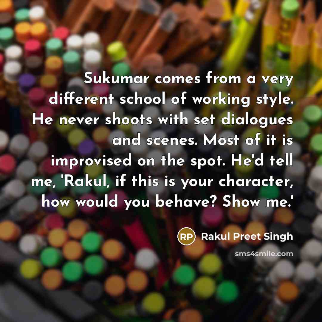 “Sukumar comes from a very different school of working style. He never shoots with set dialogues and scenes. Most of it is improvised on the spot. He'd tell me, 'Rakul, if this is your character, how would you behave? Show me.'” quote by Rakul Preet Singh