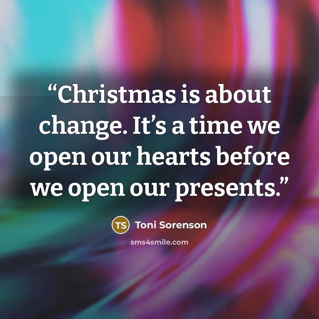 “Christmas is about change. It’s a time we open our hearts before we open our presents.” quote by Toni Sorenson