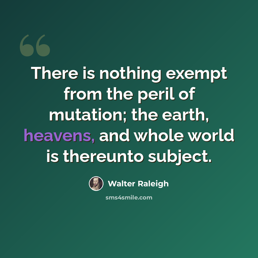 “There is nothing exempt from the peril of mutation; the earth, heavens, and whole world is thereunto subject.” quote by Walter Raleigh