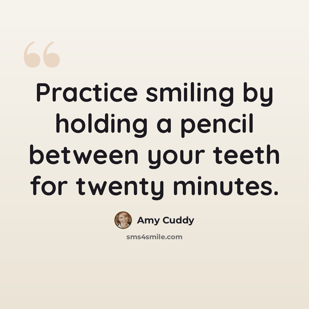 “Practice smiling by holding a pencil between your teeth for twenty minutes.” quote by Amy Cuddy